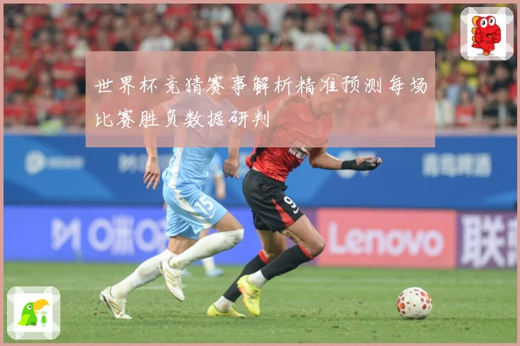 世界杯竞猜赛事解析精准预测每场比赛胜负数据研判
