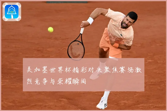 美加墨世界杯精彩对决聚焦赛场激烈竞争与荣耀瞬间