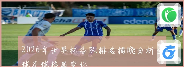 2026年世界杯各队排名揭晓分析全球足球格局变化