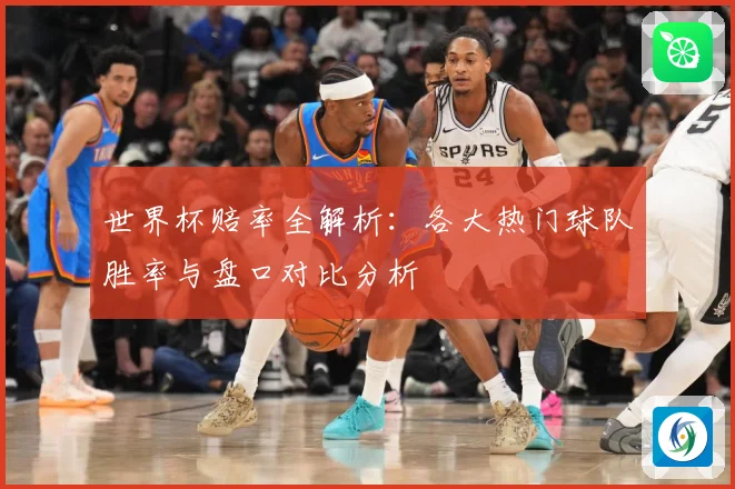 世界杯赔率全解析：各大热门球队胜率与盘口对比分析