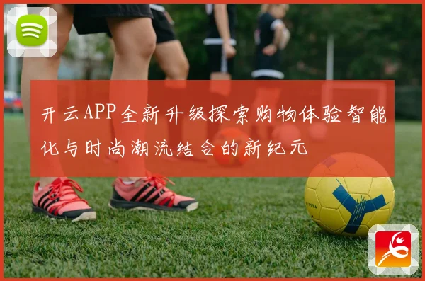 开云APP全新升级探索购物体验智能化与时尚潮流结合的新纪元