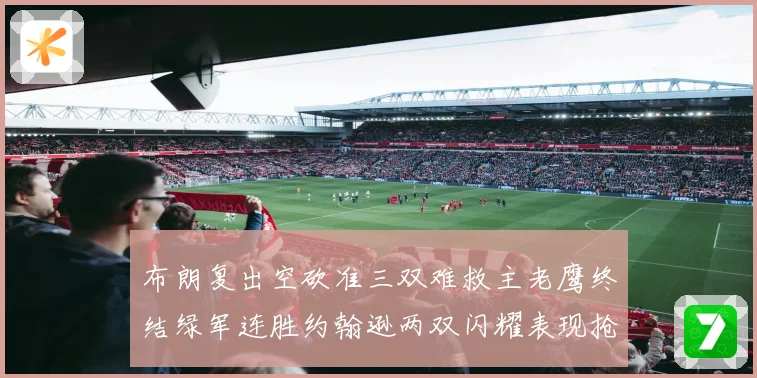 布朗复出空砍准三双难救主老鹰终结绿军连胜约翰逊两双闪耀表现抢眼