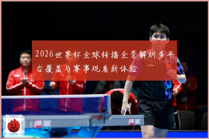 2026世界杯全球转播全景解析多平台覆盖与赛事观看新体验