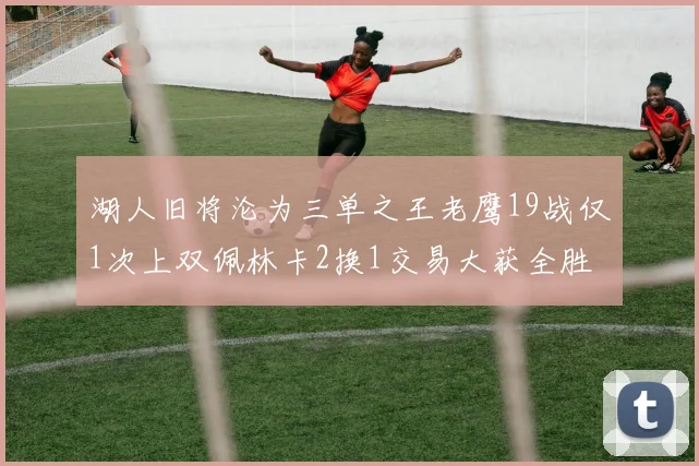 湖人旧将沦为三单之王老鹰19战仅1次上双佩林卡2换1交易大获全胜