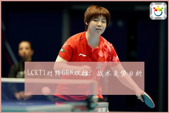 LCKT1对阵GEN双雄：战术走势分析