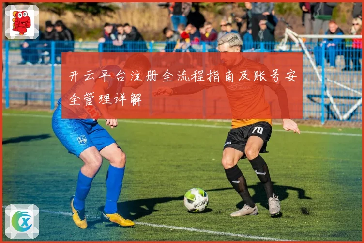 开云平台注册全流程指南及账号安全管理详解