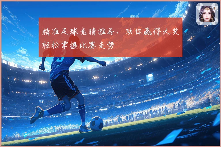 精准足球竞猜推荐，助你赢得大奖轻松掌握比赛走势