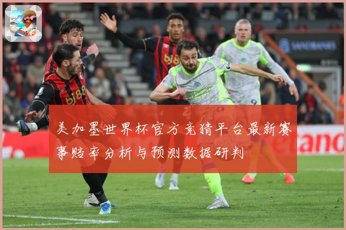 美加墨世界杯官方竞猜平台最新赛事赔率分析与预测数据研判