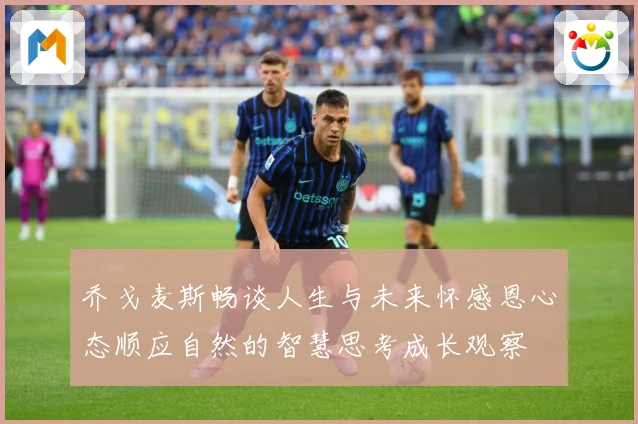 乔戈麦斯畅谈人生与未来怀感恩心态顺应自然的智慧思考成长观察