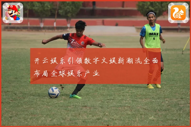 开云娱乐引领数字文娱新潮流全面布局全球娱乐产业