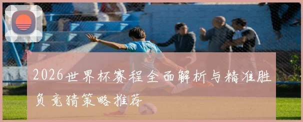 2026世界杯赛程全面解析与精准胜负竞猜策略推荐
