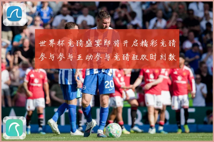 世界杯竞猜盛宴即将开启精彩竞猜参与参与互动参与竞猜狂欢时刻数据研判