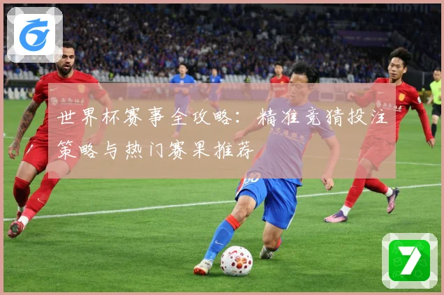 世界杯赛事全攻略：精准竞猜投注策略与热门赛果推荐