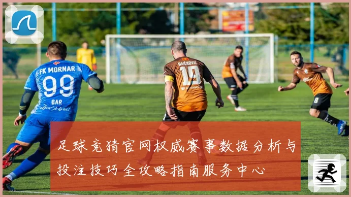 足球竞猜官网权威赛事数据分析与投注技巧全攻略指南服务中心