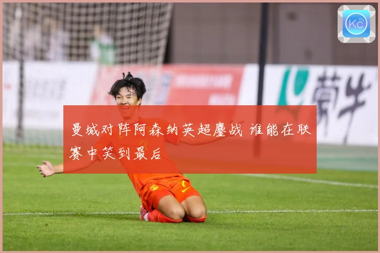曼城对阵阿森纳英超鏖战 谁能在联赛中笑到最后