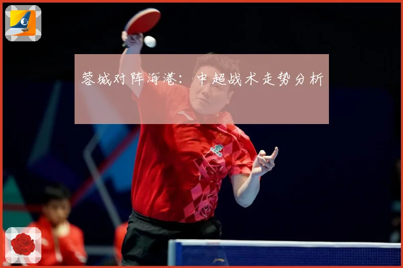蓉城对阵海港：中超战术走势分析
