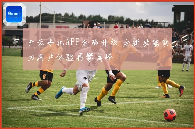 开云手机APP全面升级 全新功能助力用户体验再攀高峰
