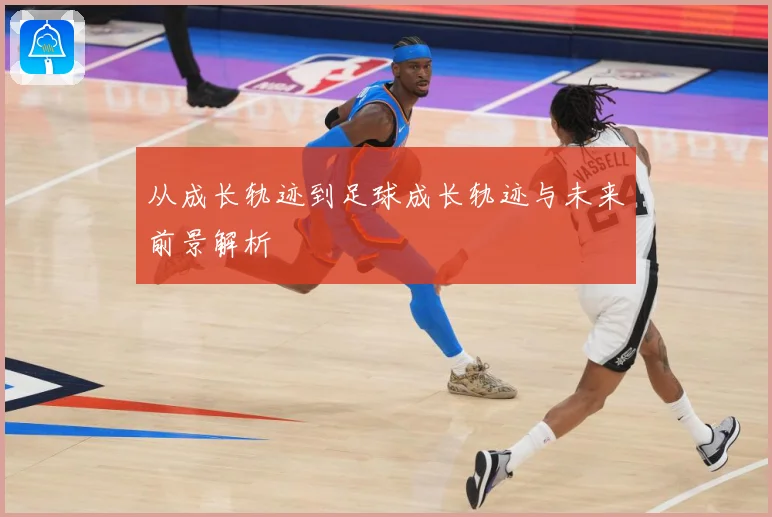 从成长轨迹到足球成长轨迹与未来前景解析