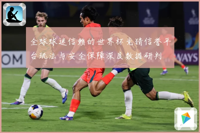 全球球迷信赖的世界杯竞猜信誉平台玩法与安全保障深度数据研判