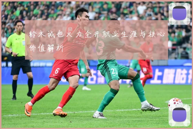 铃木诚也火力全开职业生涯与核心价值解析