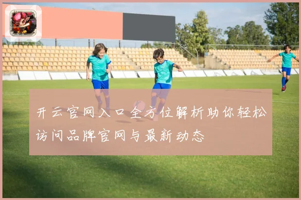 开云官网入口全方位解析助你轻松访问品牌官网与最新动态