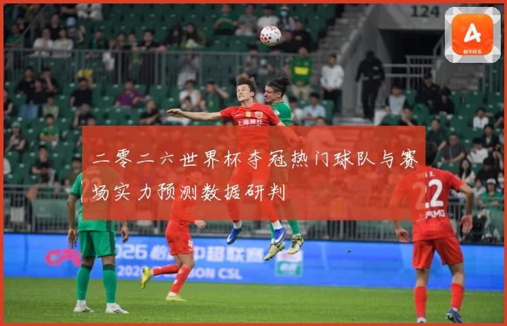 二零二六世界杯夺冠热门球队与赛场实力预测数据研判