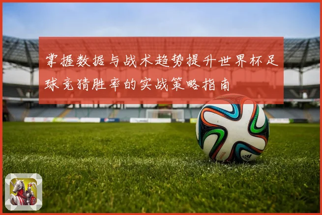 掌握数据与战术趋势提升世界杯足球竞猜胜率的实战策略指南 ⚽