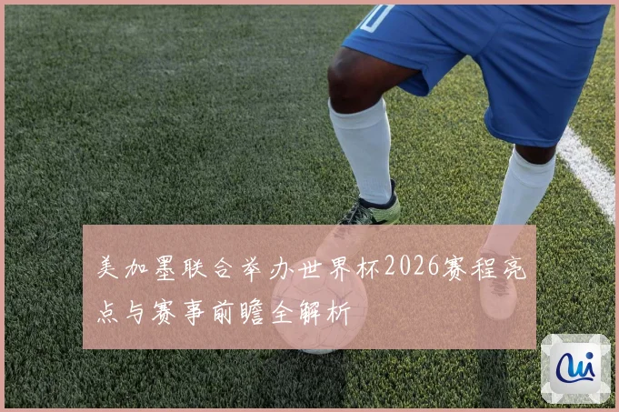 美加墨联合举办世界杯2026赛程亮点与赛事前瞻全解析
