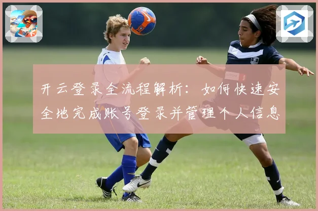开云登录全流程解析：如何快速安全地完成账号登录并管理个人信息