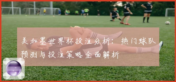 美加墨世界杯投注分析：热门球队预测与投注策略全面解析