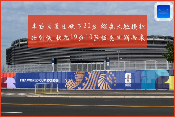 库兹马复出砍下20分 雄鹿大胜横扫独行侠 状元19分10篮板克里斯蒂表现低迷