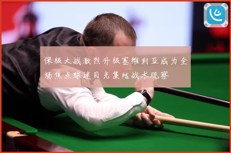 保级大战激烈升级塞维利亚成为全场焦点球迷目光集结战术观察