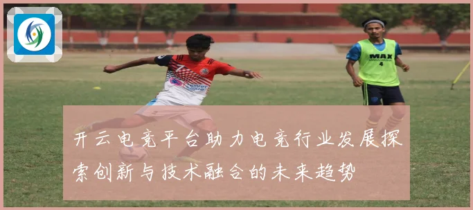 开云电竞平台助力电竞行业发展探索创新与技术融合的未来趋势