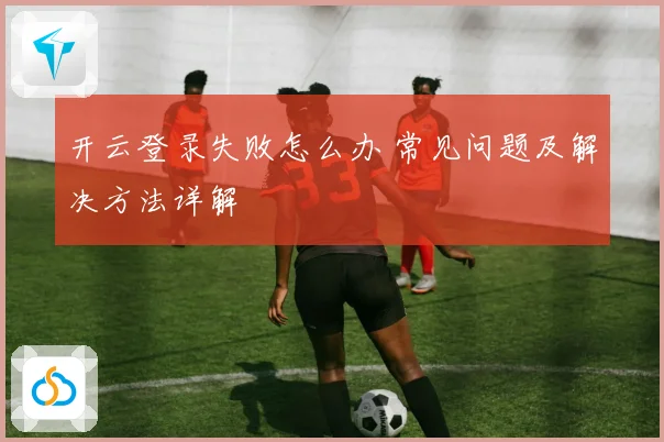 开云登录失败怎么办 常见问题及解决方法详解