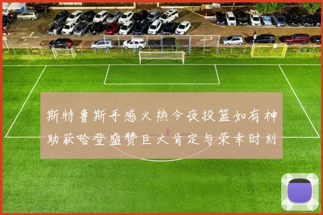 斯特鲁斯手感火热今夜投篮如有神助获哈登盛赞巨大肯定与荣幸时刻