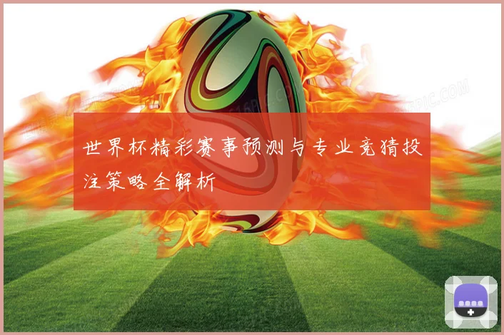 世界杯精彩赛事预测与专业竞猜投注策略全解析