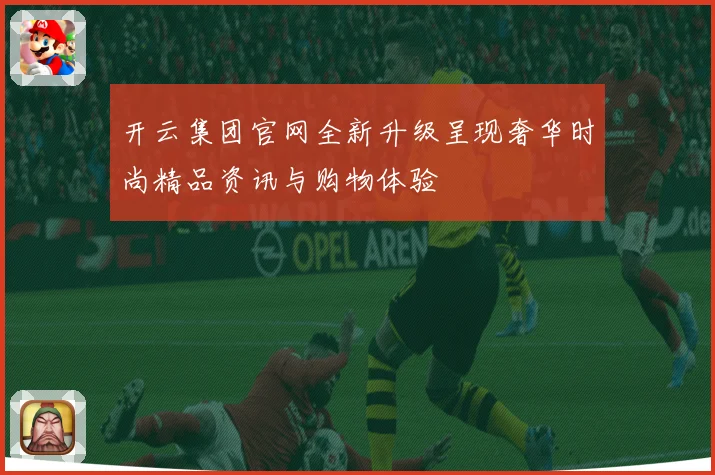 开云集团官网全新升级呈现奢华时尚精品资讯与购物体验