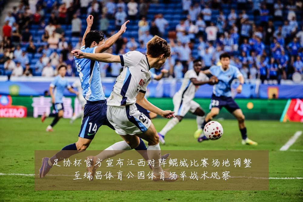 足协杯官方宣布江西对阵鲲城比赛场地调整至瑞昌体育公园体育场举战术观察