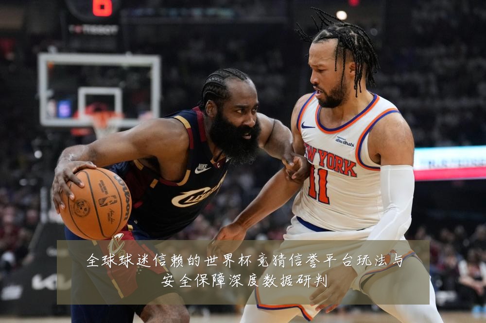 全球球迷信赖的世界杯竞猜信誉平台玩法与安全保障深度数据研判