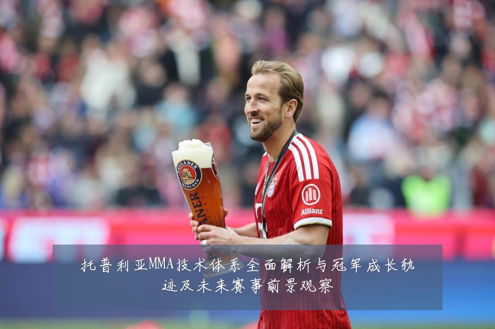 托普利亚MMA技术体系全面解析与冠军成长轨迹及未来赛事前景观察